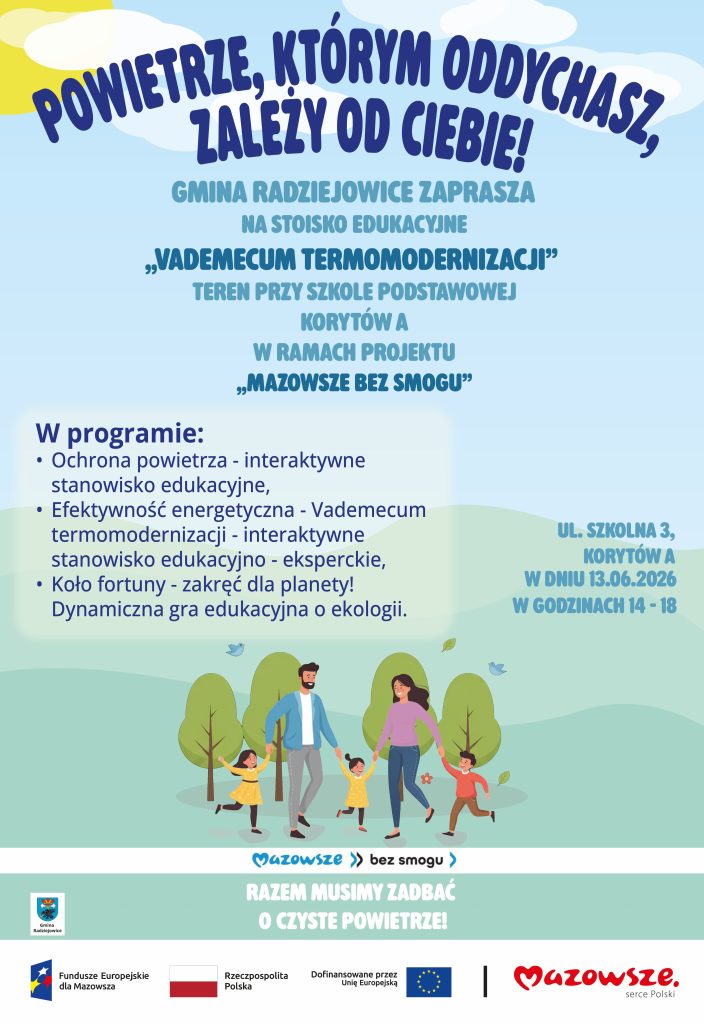 Plakat promujący stoisko edukacyjne projektu „Mazowsze bez smogu” podczas wydarzenia rodzinnego w Korytowie A. Na jasnoniebieskim tle z chmurami widnieje duży napis: „Powietrze, którym oddychasz, zależy od Ciebie!”. Poniżej znajduje się informacja: „Gmina Radziejowice zaprasza na stoisko edukacyjne „Vademecum termomodernizacji” na terenie przy Szkole Podstawowej w Korytowie A w ramach projektu „Mazowsze bez smogu”.” Program wydarzenia: Ochrona powietrza – interaktywne stanowisko edukacyjne. Efektywność energetyczna – Vademecum termomodernizacji – interaktywne stanowisko edukacyjno-eksperckie. Koło fortuny – zakręć dla planety! Dynamiczna gra edukacyjna o ekologii. Informacje organizacyjne: Miejsce: ul. Szkolna 3, Korytów A. Termin: 13 czerwca 2026 r. Godziny: 14:00–18:00. W dolnej części plakatu znajduje się ilustracja rodziny spacerującej pośród drzew i zieleni. Pod ilustracją umieszczono logo projektu „Mazowsze bez smogu” oraz hasło: „Razem musimy zadbać o czyste powietrze!”. Na samym dole znajdują się logotypy: Gminy Radziejowice, Funduszy Europejskich dla Mazowsza, Rzeczypospolitej Polskiej, Unii Europejskiej oraz Samorządu Województwa Mazowieckiego.