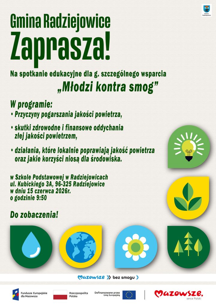 Plakat informacyjny Gminy Radziejowice zapraszający na spotkanie edukacyjne dla grup szczególnego wsparcia pod hasłem „Młodzi kontra smog”. Na jasnym tle umieszczono zielone napisy oraz kolorowe grafiki związane z ochroną środowiska: żarówkę symbolizującą pomysły i energię, liście, kroplę wody, Ziemię, kwiat oraz drzewa. W prawym górnym rogu znajduje się herb Gminy Radziejowice. Treść plakatu: Gmina Radziejowice zaprasza! Na spotkanie edukacyjne dla grup szczególnego wsparcia pod tytułem „Młodzi kontra smog”. Program spotkania obejmuje: przyczyny pogarszania jakości powietrza, zdrowotne i finansowe skutki oddychania zanieczyszczonym powietrzem, działania poprawiające jakość powietrza na poziomie lokalnym oraz korzyści tych działań dla środowiska. Miejsce: Szkoła Podstawowa w Radziejowicach, ul. Kubickiego 3A, 96-325 Radziejowice. Termin: 15 czerwca 2026 roku. Godzina: 9:50. Na końcu znajduje się napis: „Do zobaczenia!” W dolnej części plakatu umieszczono logotypy programu „Mazowsze bez smogu”, Funduszy Europejskich dla Mazowsza, Rzeczypospolitej Polskiej, Unii Europejskiej oraz marki Mazowsze.